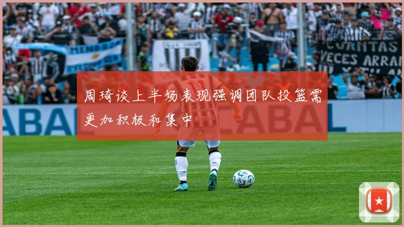 周琦谈上半场表现强调团队投篮需更加积极和集中