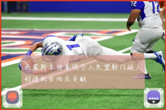 西蒙斯本场表现令人失望射门过人创造机会均无贡献