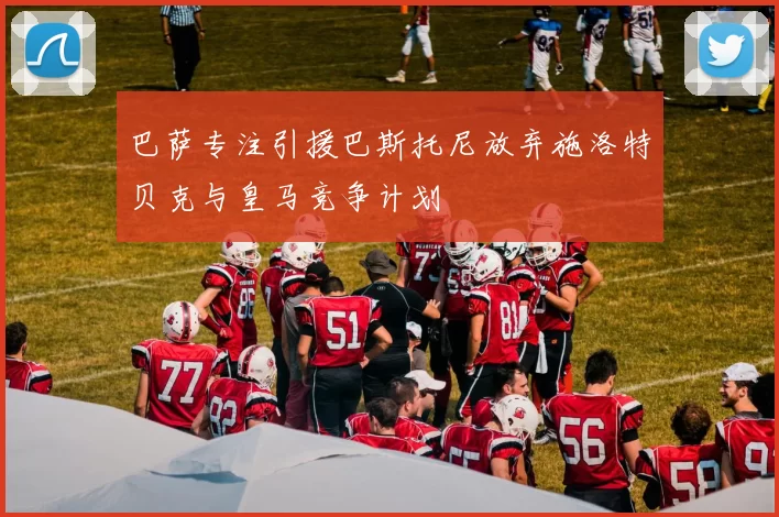 巴萨专注引援巴斯托尼放弃施洛特贝克与皇马竞争计划