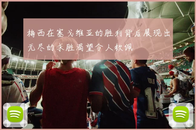 梅西在塞戈维亚的胜利背后展现出无尽的求胜渴望令人钦佩
