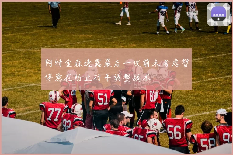 阿特金森透露最后一攻前未考虑暂停意在防止对手调整战术