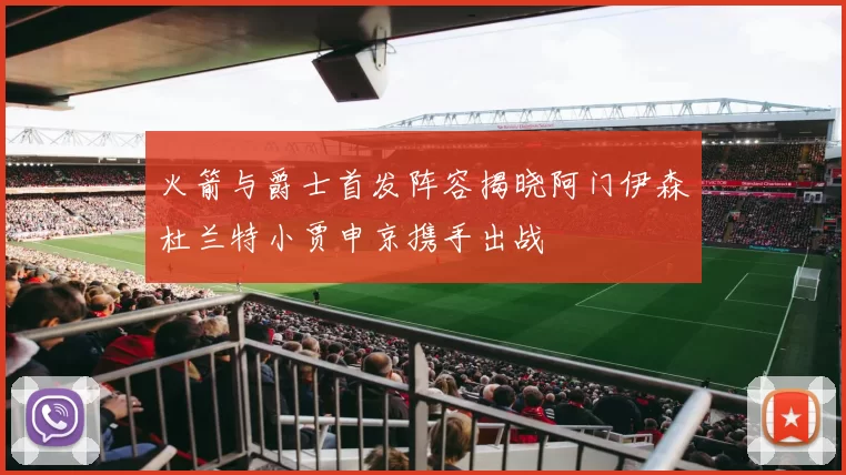 火箭与爵士首发阵容揭晓阿门伊森杜兰特小贾申京携手出战