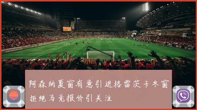 阿森纳夏窗有意引进格雷茨卡冬窗拒绝马竞报价引关注