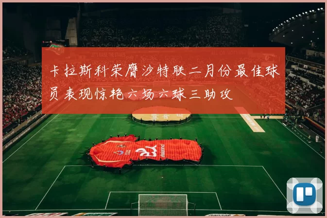 卡拉斯科荣膺沙特联二月份最佳球员表现惊艳六场六球三助攻
