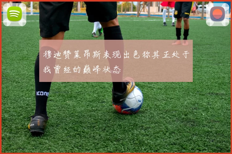 穆迪赞莱昂斯表现出色称其正处于我曾经的巅峰状态