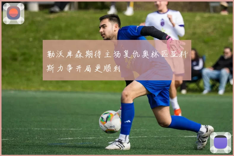 勒沃库森期待主场复仇奥林匹亚科斯力争开局更顺利