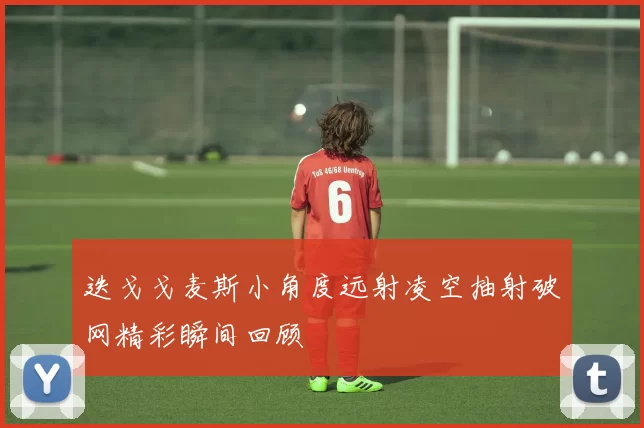 迭戈戈麦斯小角度远射凌空抽射破网精彩瞬间回顾