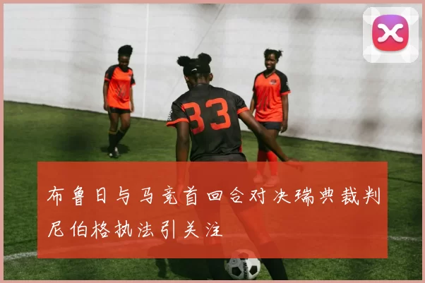 布鲁日与马竞首回合对决瑞典裁判尼伯格执法引关注