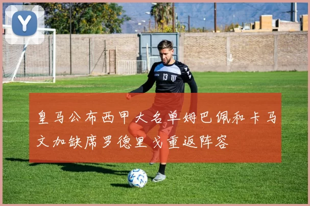 皇马公布西甲大名单姆巴佩和卡马文加缺席罗德里戈重返阵容