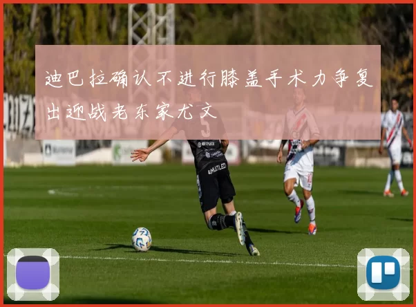 迪巴拉确认不进行膝盖手术力争复出迎战老东家尤文