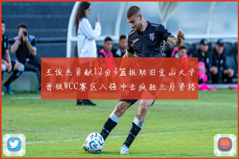 王俊杰贡献12分4篮板助旧金山大学晋级WCC赛区八强冲击疯狂三月资格