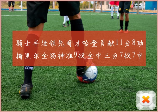 骑士半场领先奇才哈登贡献11分8助梅里尔全场神准9投全中三分7投7中