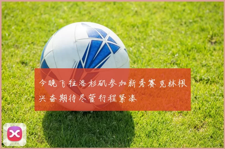 今晚飞往洛杉矶参加新秀赛克林根兴奋期待尽管行程紧凑