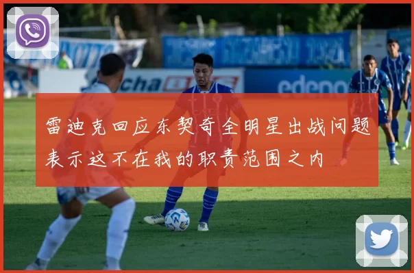 雷迪克回应东契奇全明星出战问题表示这不在我的职责范围之内