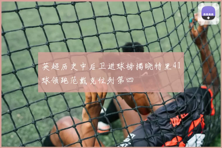 英超历史中后卫进球榜揭晓特里41球领跑范戴克位列第四