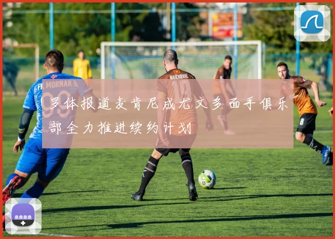 罗体报道麦肯尼成尤文多面手俱乐部全力推进续约计划
