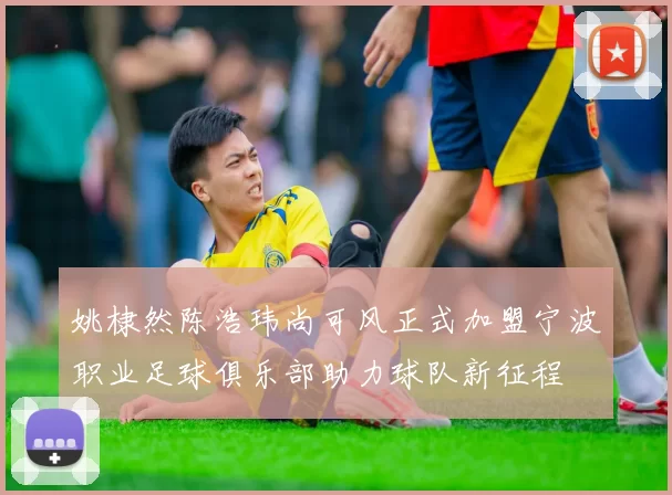 姚棣然陈浩玮尚可风正式加盟宁波职业足球俱乐部助力球队新征程