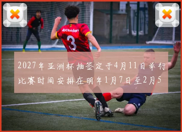 2027年亚洲杯抽签定于4月11日举行比赛时间安排在明年1月7日至2月5日
