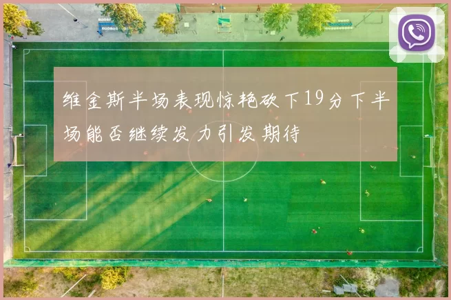 维金斯半场表现惊艳砍下19分下半场能否继续发力引发期待