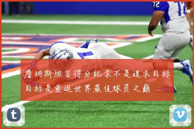 詹姆斯坦言得分纪录不是追求目标目标是重返世界最佳球员之巅
