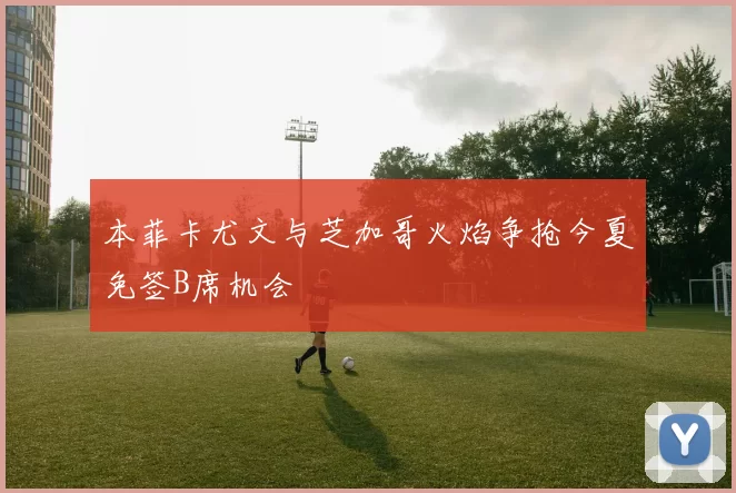 本菲卡尤文与芝加哥火焰争抢今夏免签B席机会
