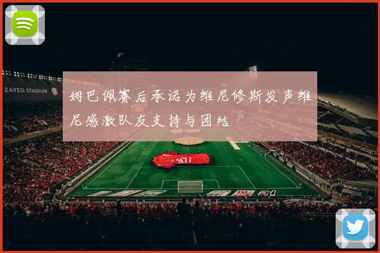 姆巴佩赛后承诺为维尼修斯发声维尼感激队友支持与团结