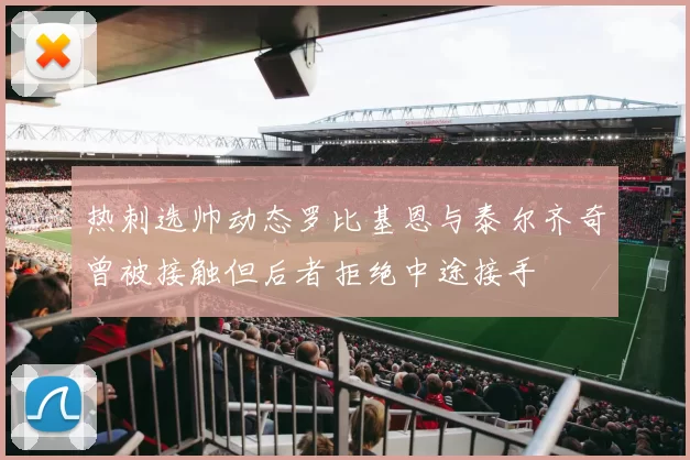 热刺选帅动态罗比基恩与泰尔齐奇曾被接触但后者拒绝中途接手