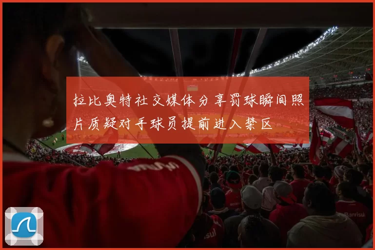 拉比奥特社交媒体分享罚球瞬间照片质疑对手球员提前进入禁区