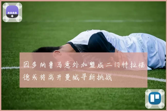 因多纳鲁马意外加盟成二门特拉福德或将离开曼城寻新挑战