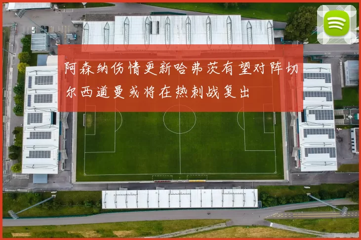 阿森纳伤情更新哈弗茨有望对阵切尔西道曼或将在热刺战复出