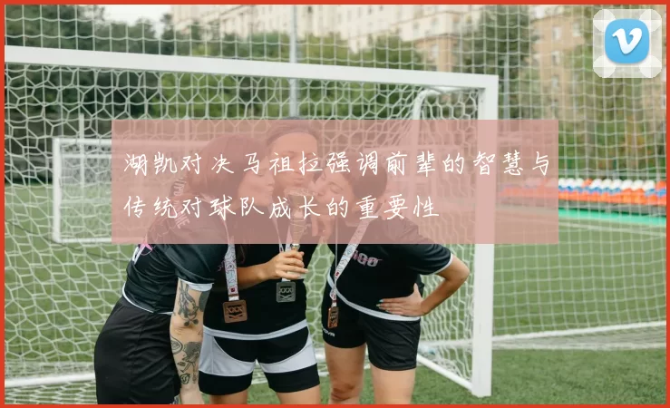 湖凯对决马祖拉强调前辈的智慧与传统对球队成长的重要性