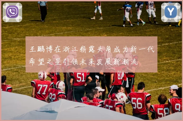 王鹏博在浙江崭露头角成为新一代希望之星引领未来发展新潮流
