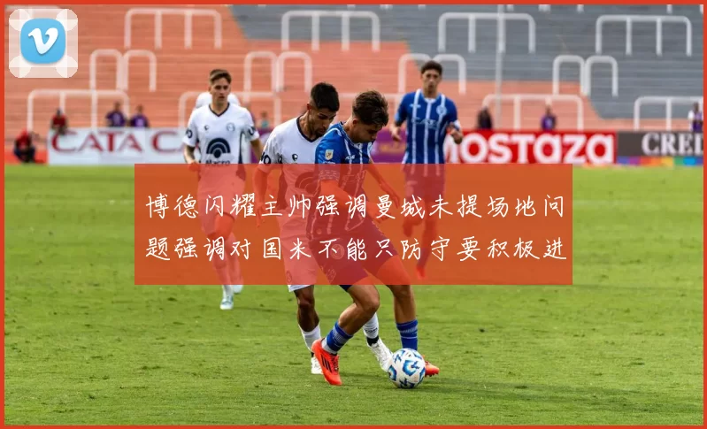 博德闪耀主帅强调曼城未提场地问题强调对国米不能只防守要积极进攻
