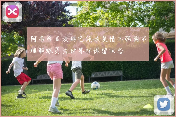 阿韦洛亚谈姆巴佩恢复情况强调不理解球员为世界杯保留状态